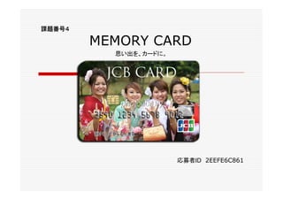 課題番号４

        MEMORY CARD
          思い出を、カードに。




                       応募者ID 2EEFE6C861
 