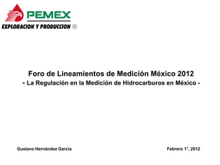 Foro de Lineamientos de Medición México 2012
- La Regulación en la Medición de Hidrocarburos en México -
Febrero 1°, 2012Gustavo Hernández García
 