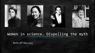 Women in science. Dispelling the myth
Berlin 18th May 2013
 