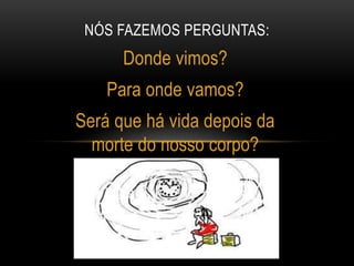NÓS FAZEMOS PERGUNTAS:
      Donde vimos?
    Para onde vamos?
Será que há vida depois da
  morte do nosso corpo?
 