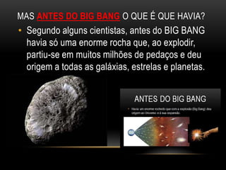 MAS ANTES DO BIG BANG O QUE É QUE HAVIA?
• Segundo alguns cientistas, antes do BIG BANG
  havia só uma enorme rocha que, a...