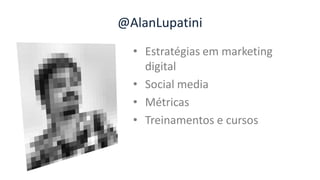 @AlanLupatini
• Estratégias em marketing
digital
• Social media
• Métricas
• Treinamentos e cursos
 