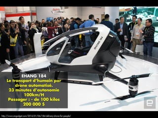 EHANG 184
Le transport d’humain par
drone automatisé.
23 minutes d’autonomie
100km/H
Passager : - de 100 kilos
200 000 $
http://www.engadget.com/2016/01/06/184-delivery-drone-for-people/
 