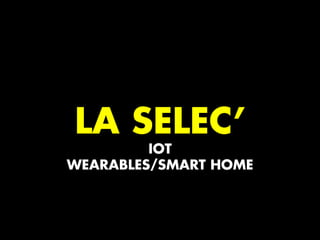 LA SELEC’
IOT
WEARABLES/SMART HOME
 