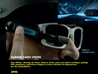 GARMIN VARIA VISION
Pour afﬁcher : Données de vitesse, distance, durée, mais aussi rythme cardiaque, guidage
GPS, graphiques, notiﬁcations d'appel ou encore indications de dépassement
par des automobilistes
399$
 