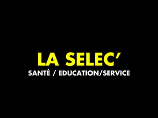 LA SELEC’
SANTÉ / EDUCATION/SERVICE
 