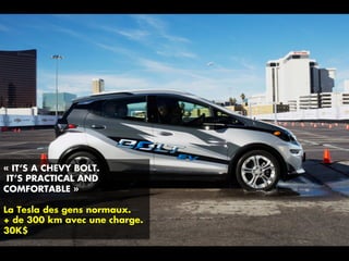 « IT’S A CHEVY BOLT.
IT’S PRACTICAL AND
COMFORTABLE »
La Tesla des gens normaux.
+ de 300 km avec une charge.
30K$
 