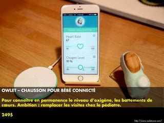 OWLET – CHAUSSON POUR BÉBÉ CONNECTÉ
Pour connaître en permanence le niveau d’oxigène, les battements de
cœurs. Ambition : remplacer les visites chez le pédiatre.
249$
http://www.owletcare.com/
 