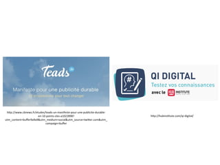 h5p://www.cbnews.fr/etudes/teads-­‐un-­‐manifeste-­‐pour-­‐une-­‐publicite-­‐durable-­‐
en-­‐10-­‐points-­‐cles-­‐a1022898?
utm_content=buﬀer9a9a9&utm_medium=social&utm_source=twi5er.com&utm_
campaign=buﬀer	
  
h5p://hubinsRtute.com/qi-­‐digital/	
  
 