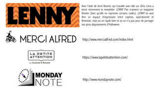Avec l'aide de Jenni Konner, qui travaille avec elle sur Girls, Lena a
lancé récemment la newsletter LENNY. Pas vraiment un magazine
féminin (bien qu'elle en reprenne certains codes), LENNY se veut
être un espace d'expression entre copines, aspirationnel et
féministe, mais où on rigole bien et où on n'a pas peur de partager
ses pires déguisements d'Halloween.
http://www.mercialfred.com/index.html
http://www.mondaynote.com/
https://www.lapetiteattention.com/
 