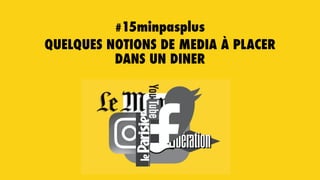 #15minpasplus
QUELQUES NOTIONS DE MEDIA À PLACER
DANS UN DINER
 