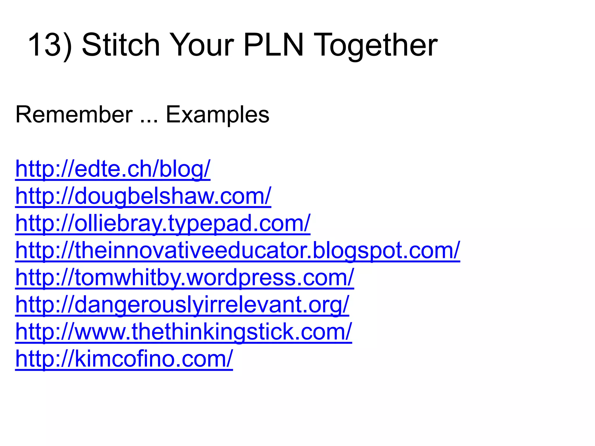 13) Stitch Your PLN TogetherRemember ... Examples http://edte.ch/blog/http://dougbelshaw.com/http://olliebray.typepad.com/http://theinnovativeeducator.blogspot.com/http://tomwhitby.wordpress.com/http://dangerouslyirrelevant.org/http://www.thethinkingstick.com/http://kimcofino.com/