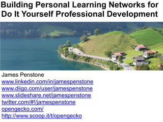 Building Personal Learning Networks for Do It Yourself Professional Development James Penstone www.linkedin.com/in/jamespenstone www.diigo.com/user/jamespenstone www.slideshare.net/jamespenstone twitter.com/#!/jamespenstone opengecko.com/ http://www.scoop.it/t/opengecko 