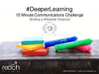 T @ReachStrategies W www.reach-strategies.org
#DeeperLearning
15 Minute Communications Challenge
Building a Wikipedia Presence
 