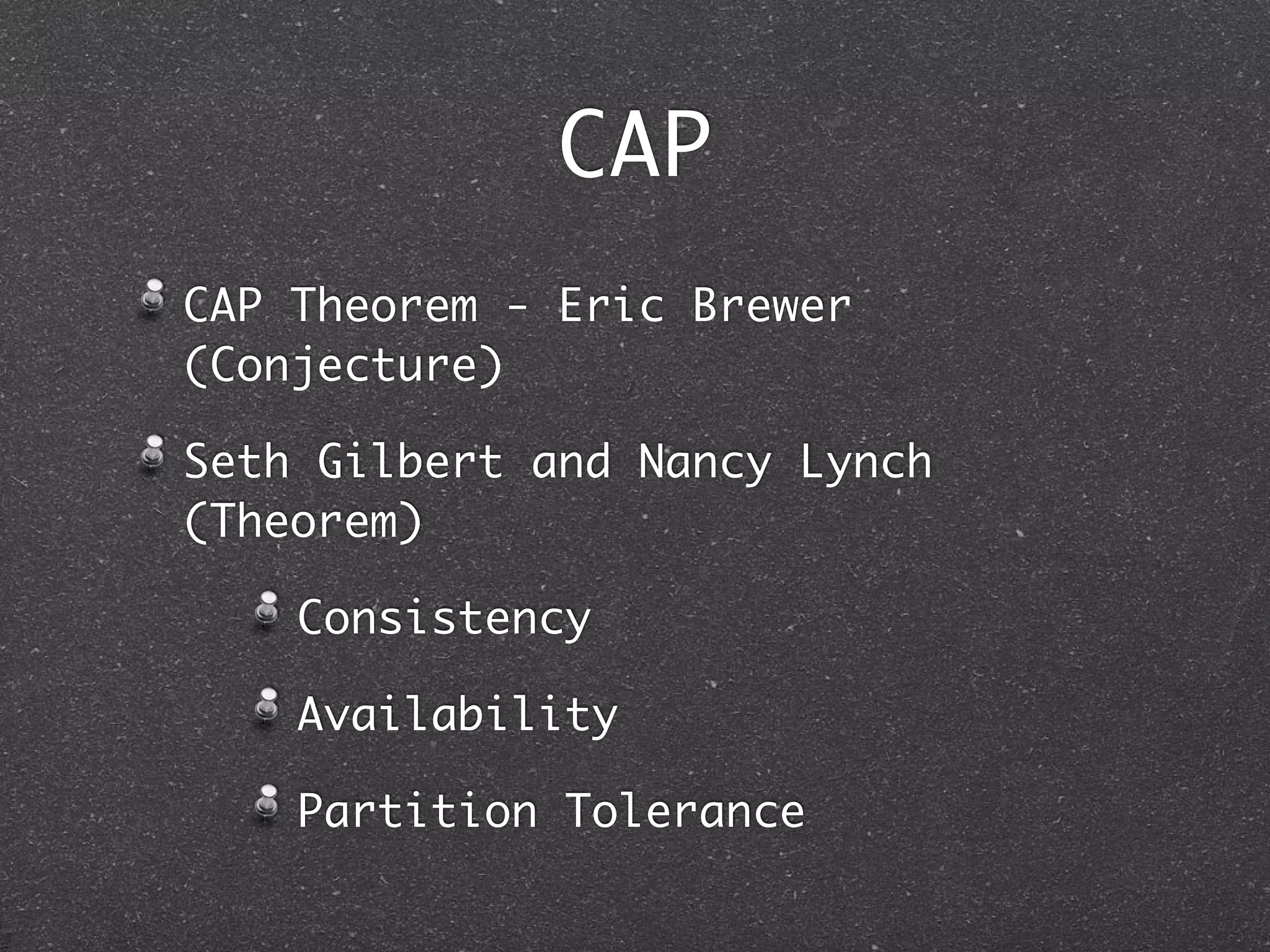 CAP CAP Theorem - Eric Brewer (Conjecture) Seth Gilbert and Nancy Lynch (Theorem) Consistency Availability Partition Tolerance 