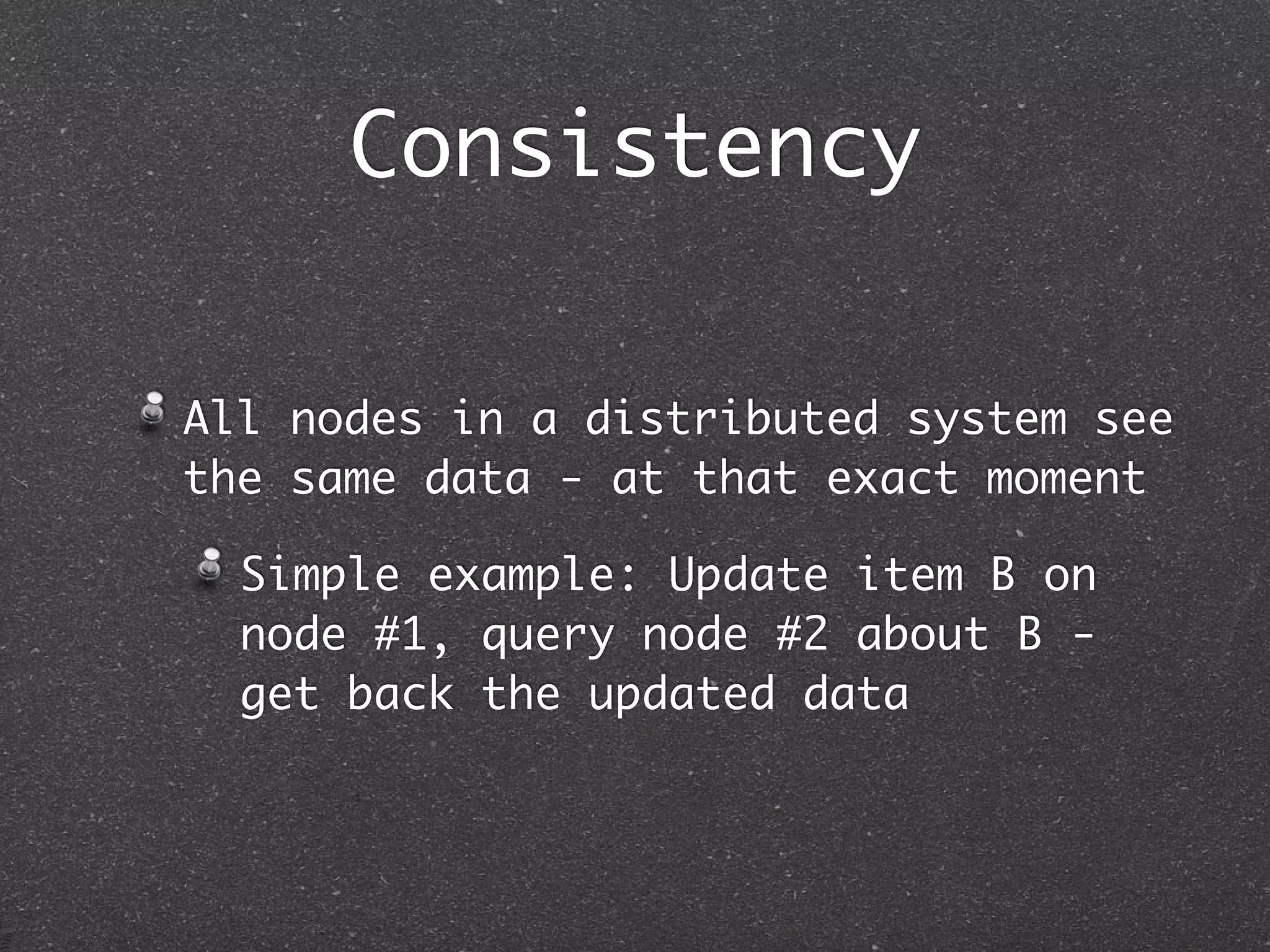 Consistency All nodes in a distributed system see the same data - at that exact moment Simple example: Update item B on node #1, query node #2 about B - get back the updated data 