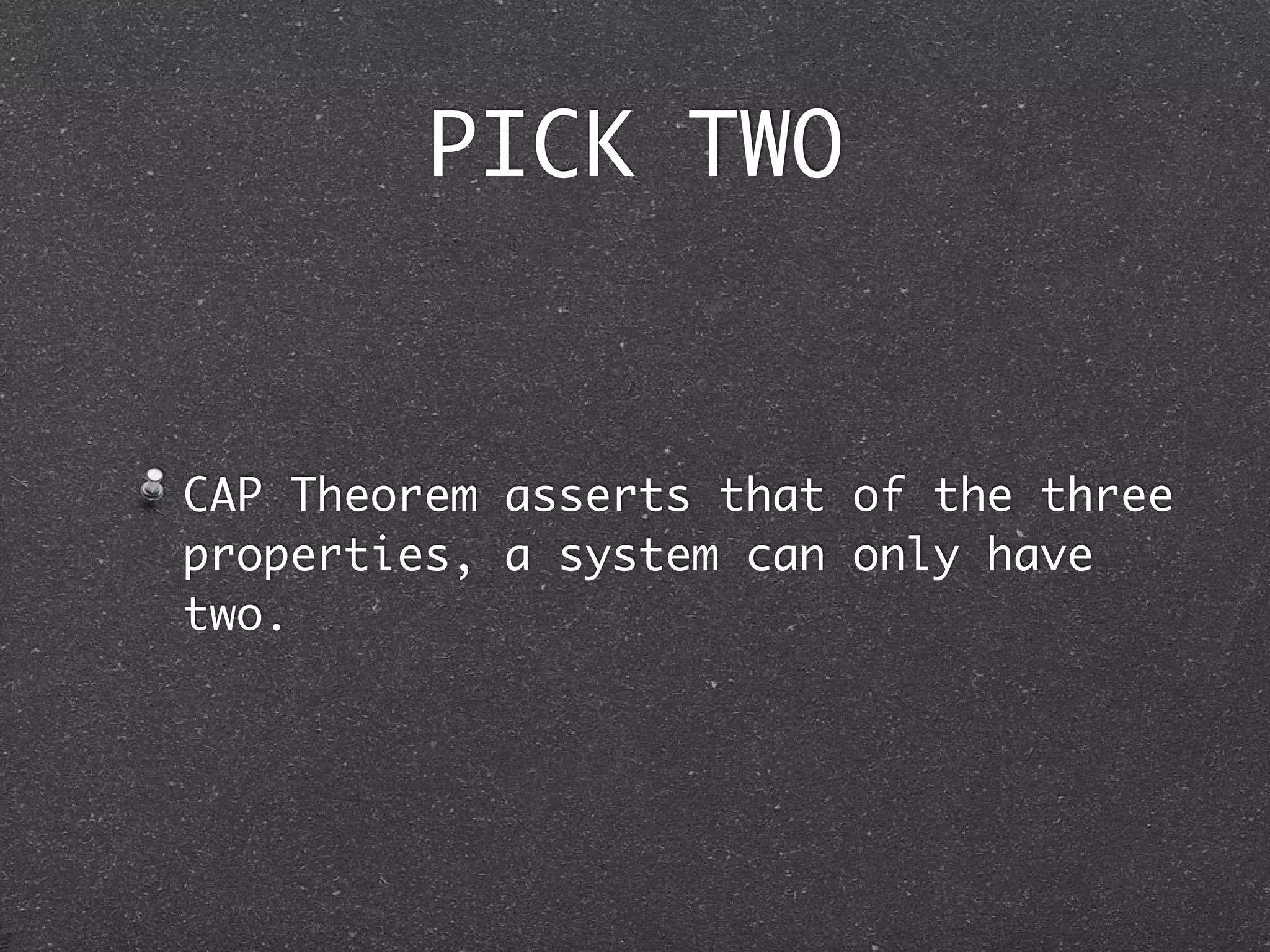 PICK TWO CAP Theorem asserts that of the three properties, a system can only have two. 