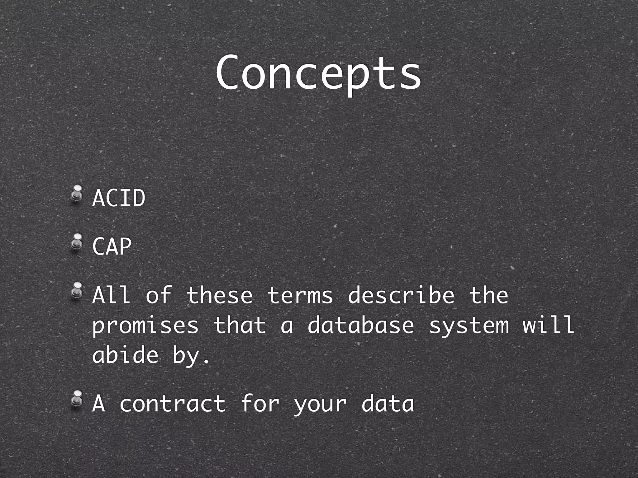 Concepts ACID CAP All of these terms describe the promises that a database system will abide by. A contract for your data 