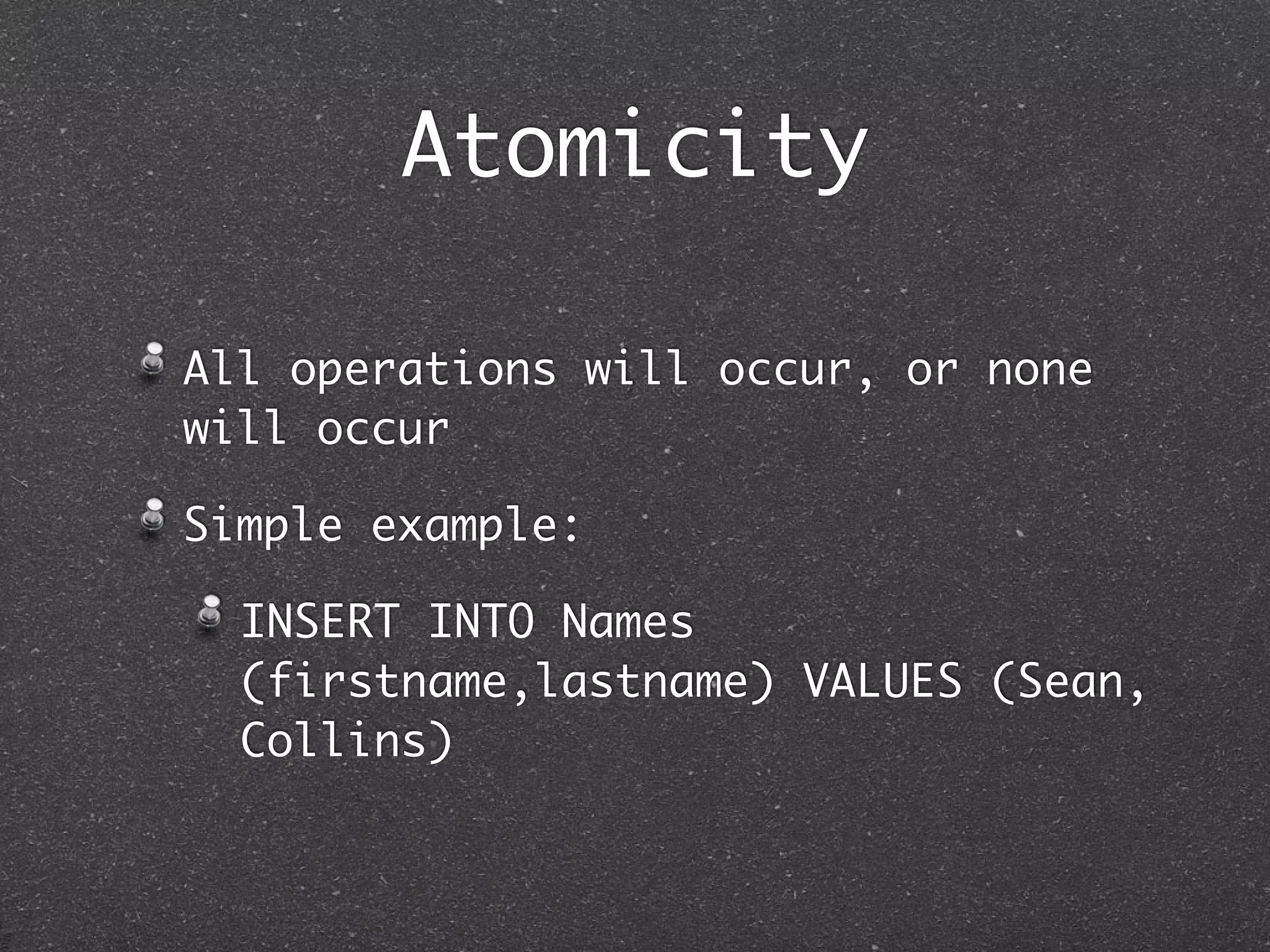 Atomicity All operations will occur, or none will occur Simple example: INSERT INTO Names (firstname,lastname) VALUES (Sean, Collins) 