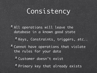 Consistency

All operations will leave the
database in a known good state

  Keys, Constraints, triggers, etc..

Cannot ha...