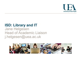 ISD: Library and IT
Jane Helgesen
Head of Academic Liaison
j.helgesen@uea.ac.uk

 