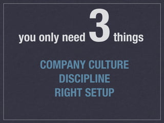 you only need   3   things

    COMPANY CULTURE
       DISCIPLINE
      RIGHT SETUP
 