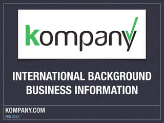 INTERNATIONAL BACKGROUND
      BUSINESS INFORMATION
KOMPANY.COM
FEB 2012
 