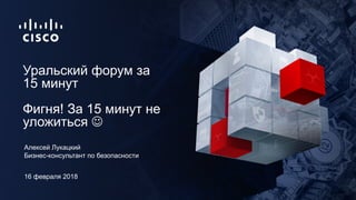 Бизнес-консультант по безопасности
Уральский форум за
15 минут
Фигня! За 15 минут не
уложиться J
Алексей Лукацкий
16 февраля 2018
 