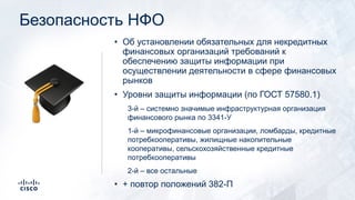 Безопасность НФО
• Об установлении обязательных для некредитных
финансовых организаций требований к
обеспечению защиты информации при
осуществлении деятельности в сфере финансовых
рынков
• Уровни защиты информации (по ГОСТ 57580.1)
3-й – системно значимые инфраструктурная организация
финансового рынка по 3341-У
1-й – микрофинансовые организации, ломбарды, кредитные
потребкооперативы, жилищные накопительные
кооперативы, сельскохозяйственные кредитные
потребкооперативы
2-й – все остальные
• + повтор положений 382-П
!
 