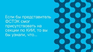 Если бы представитель
ФСТЭК смог
присутствовать на
секции по КИИ, то вы
бы узнали, что…
 