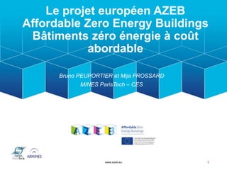 Le projet européen AZEB
Affordable Zero Energy Buildings
Bâtiments zéro énergie à coût
abordable
Bruno PEUPORTIER et Mija FROSSARD
MINES ParisTech – CES
www.azeb.eu 1
 