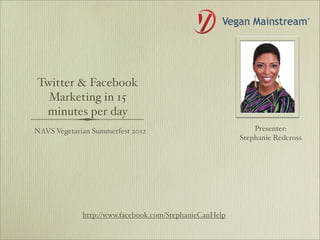 Twitter & Facebook
  Marketing in 15
 minutes per day
NAVS Vegetarian Summerfest 2012                             Presenter:
                                                        Stephanie Redcross




             http://www.facebook.com/StephanieCanHelp
 