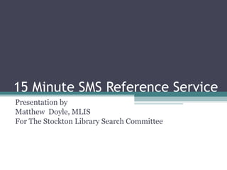 15 Minute SMS Reference Service Presentation by  Matthew  Doyle, MLIS For The Stockton Library Search Committee 