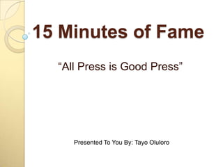 15 Minutes of Fame  “All Press is Good Press” Presented To You By: Tayo Oluloro  