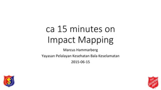 ca 15 minutes on
Impact Mapping
Marcus Hammarberg
Yayasan Pelalayan Kesehatan Bala Keselamatan
2015-06-15
 