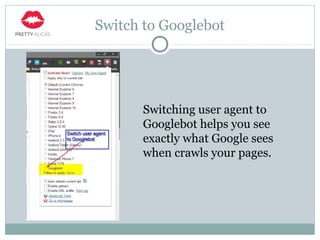 Switch to Googlebot
Switching user agent to
Googlebot helps you see
exactly what Google sees
when crawls your pages.
 