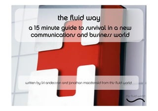 written by liri andersson and jonathan macdonald from this ﬂuid world
the ﬂuid way
a 15 minute guide to survival in a new
communications and business world
 
