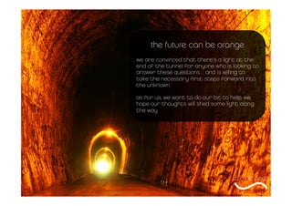 the future can be orange
we are convinced that there's a light at the
end of the tunnel for anyone who is looking to
answe...