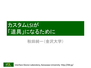 Interface Device Laboratory, Kanazawa University http://ifdl.jp/
カスタムLSIが
「道具」になるために
秋田純一（金沢大学）
 