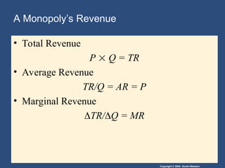 Copyright © 2004 South-Western
A Monopoly’s Revenue
• Total Revenue
P  Q = TR
• Average Revenue
TR/Q = AR = P
• Marginal Revenue
TR/Q = MR
 