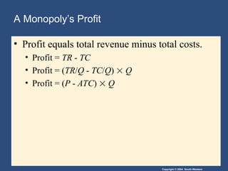 Copyright © 2004 South-Western
A Monopoly’s Profit
• Profit equals total revenue minus total costs.
• Profit = TR - TC
• Profit = (TR/Q - TC/Q)  Q
• Profit = (P - ATC)  Q
 