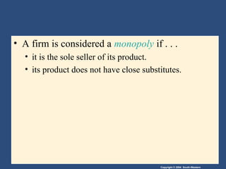 Copyright © 2004 South-Western
• A firm is considered a monopoly if . . .
• it is the sole seller of its product.
• its product does not have close substitutes.
 