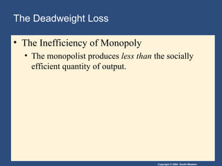 Copyright © 2004 South-Western
The Deadweight Loss
• The Inefficiency of Monopoly
• The monopolist produces less than the socially
efficient quantity of output.
 