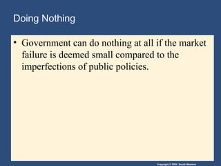 Copyright © 2004 South-Western
Doing Nothing
• Government can do nothing at all if the market
failure is deemed small compared to the
imperfections of public policies.
 