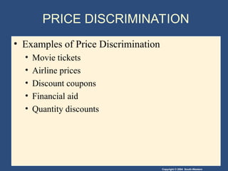 Copyright © 2004 South-Western
PRICE DISCRIMINATION
• Examples of Price Discrimination
• Movie tickets
• Airline prices
• Discount coupons
• Financial aid
• Quantity discounts
 