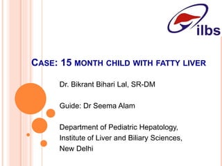 CASE: 15 MONTH CHILD WITH FATTY LIVER
Dr. Bikrant Bihari Lal, SR-DM
Guide: Dr Seema Alam
Department of Pediatric Hepatology,
Institute of Liver and Biliary Sciences,
New Delhi
 