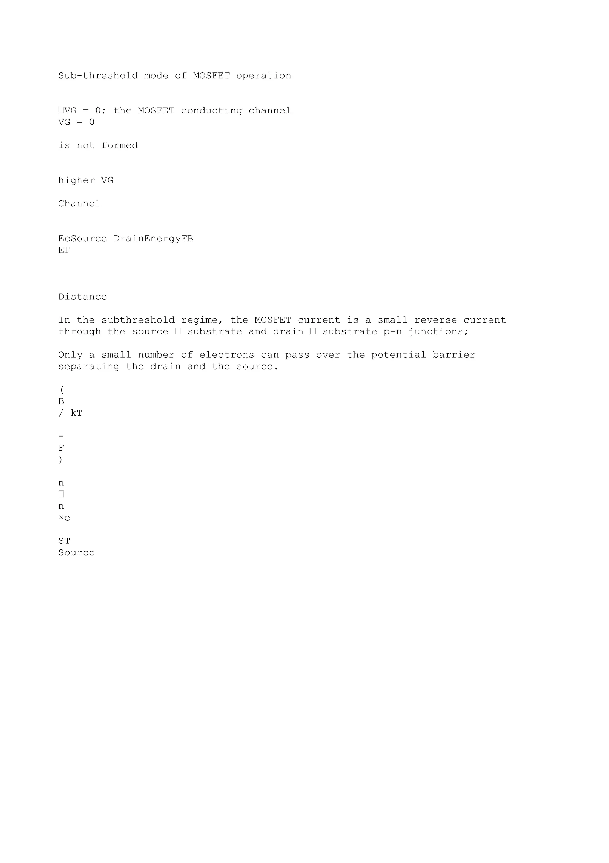 Sub-threshold mode of MOSFET operation
•VG = 0; the MOSFET conducting channel
VG = 0
is not formed
higher VG
Channel
EcSource DrainEnergyFB
EF
Distance
In the subthreshold regime, the MOSFET current is a small reverse current
through the source • substrate and drain • substrate p-n junctions;
Only a small number of electrons can pass over the potential barrier
separating the drain and the source.
(
B
/ kT
-
F
)
n
•
n
×e
ST
Source
 