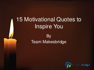 15 Motivational Quotes to
Inspire You
By
Team Makesbridge
 