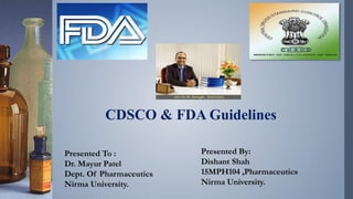 CDSCO & FDA Guidelines
Presented To :
Dr. Mayur Patel
Dept. Of Pharmaceutics
Nirma University.
Presented By:
Dishant Shah
15MPH104 ,Pharmaceutics
Nirma University.
 