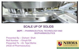 +
SCALE UP OF SOLIDS
Presented By :- Dishant Shah
Roll Number :-15mph104
Presented To :-Dr. Tejal Mehta
(HOD of Pharmaceutics)
DEPT. :- PHARMACEUTICAL TECHNOLOGY AND
BIOPHARMACEUTICS
 